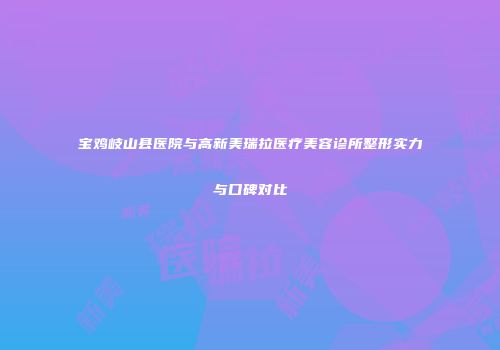 宝鸡岐山县医院与高新美瑞拉医疗美容诊所整形实力与口碑对比