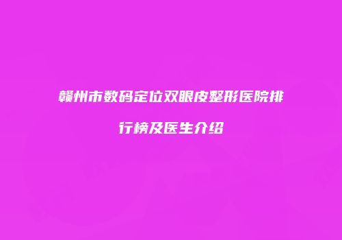 赣州市数码定位双眼皮整形医院排行榜及医生介绍