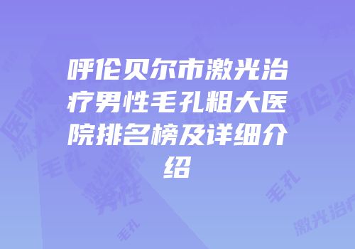 呼伦贝尔市激光治疗男性毛孔粗大医院排名榜及详细介绍