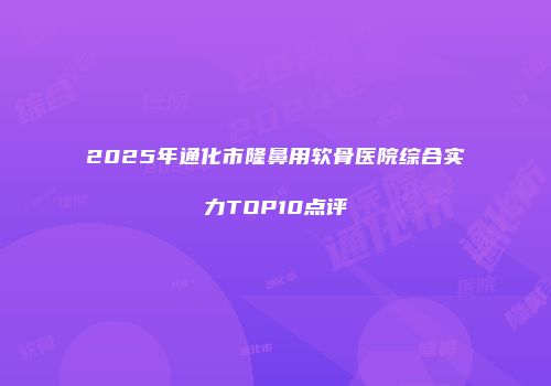 2025年通化市隆鼻用软骨医院综合实力TOP10点评