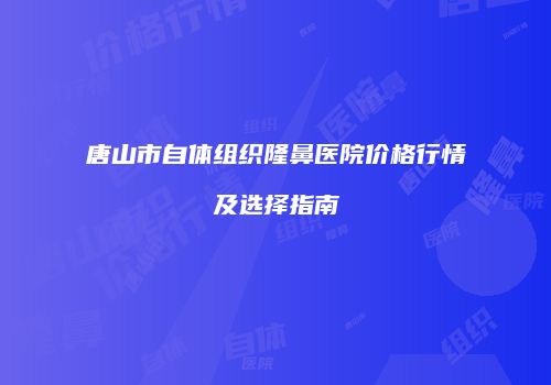 唐山市自体组织隆鼻医院价格行情及选择指南