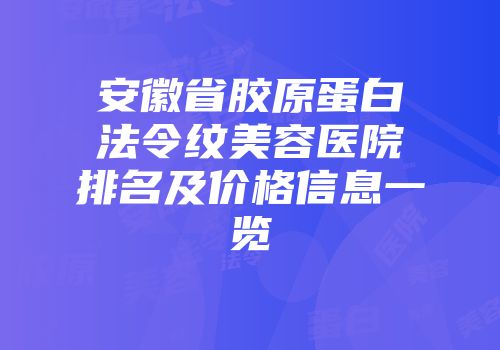 安徽省胶原蛋白法令纹美容医院排名及价格信息一览