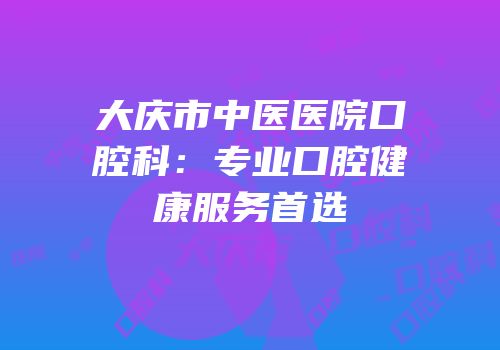 大庆市中医医院口腔科：专业口腔健康服务首选