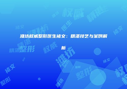 潍坊权威整形医生褚文：精湛技艺与案例解析