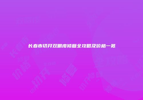 长春市切开双眼皮修复全攻略及价格一览