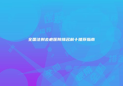 全国注射去疤医院排名前十推荐指南
