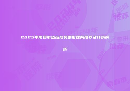 2025年南昌市达拉斯鼻整形医院推荐及详情解析