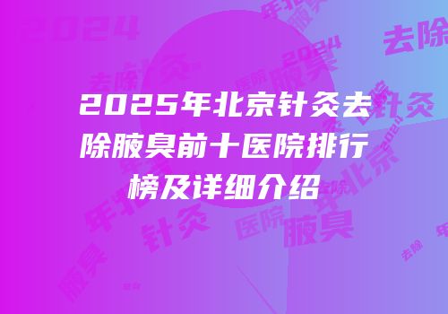 2025年北京针灸去除腋臭前十医院排行榜及详细介绍