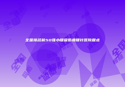 全国排名前50强小腿吸脂瘦腿针医院盘点