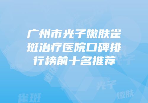 广州市光子嫩肤雀斑治疗医院口碑排行榜前十名推荐