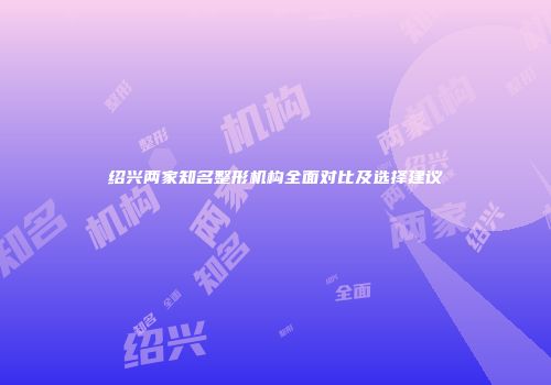绍兴两家知名整形机构全面对比及选择建议
