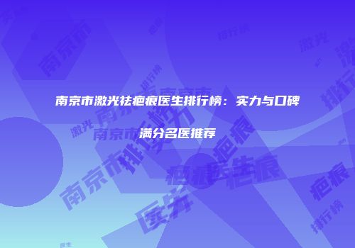 南京市激光祛疤痕医生排行榜：实力与口碑满分名医推荐