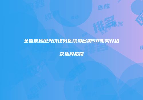 全国皮秒激光洗纹身医院排名前50机构介绍及选择指南