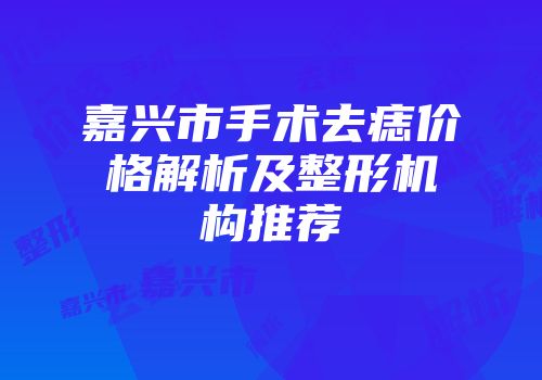 嘉兴市手术去痣价格解析及整形机构推荐