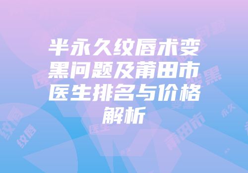 半永久纹唇术变黑问题及莆田市医生排名与价格解析