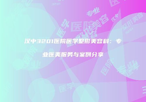 汉中3201医院医学整形美容科：专业医美服务与案例分享