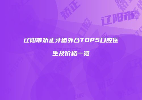 辽阳市矫正牙齿外凸TOP5口腔医生及价格一览