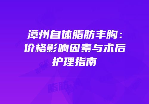 漳州自体脂肪丰胸：价格影响因素与术后护理指南
