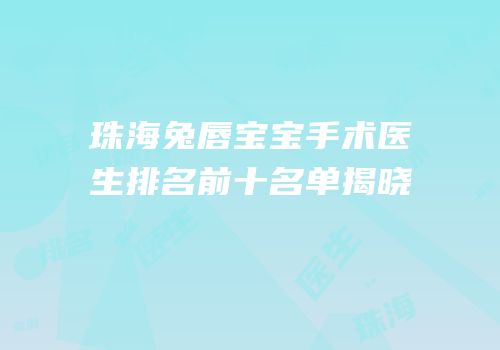 珠海兔唇宝宝手术医生排名前十名单揭晓