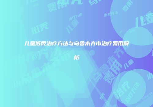 儿童斑秃治疗方法与乌鲁木齐市治疗费用解析