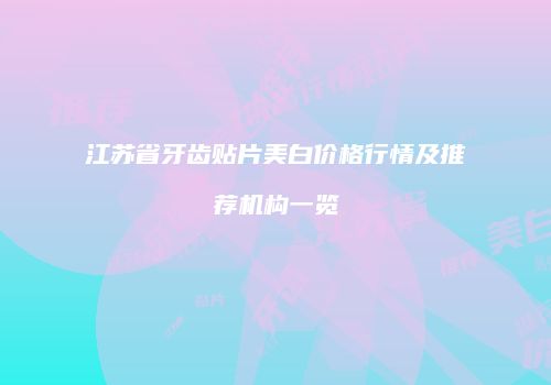 江苏省牙齿贴片美白价格行情及推荐机构一览