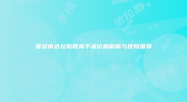 延安市达拉斯隆鼻手术价格解析与医院推荐
