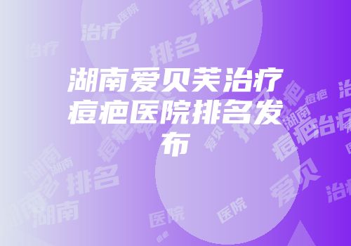 湖南爱贝芙治疗痘疤医院排名发布