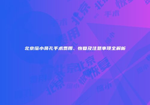 北京缩小鼻孔手术费用、恢复及注意事项全解析