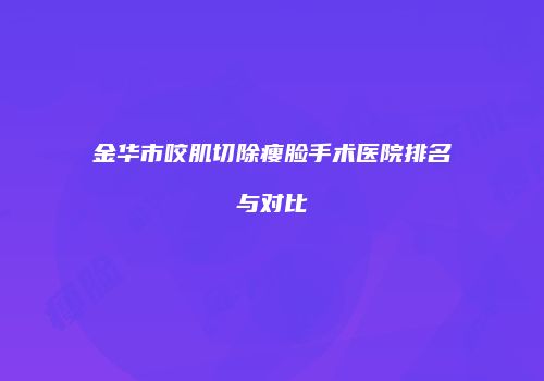 金华市咬肌切除瘦脸手术医院排名与对比
