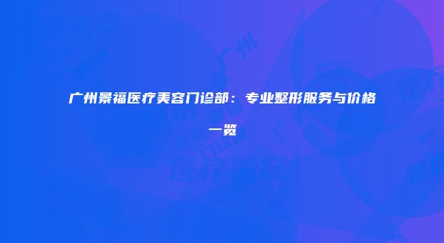 广州景福医疗美容门诊部：专业整形服务与价格一览