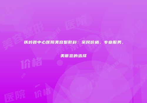 铁岭县中心医院美容整形科：亲民价格，专业服务，美丽您的选择