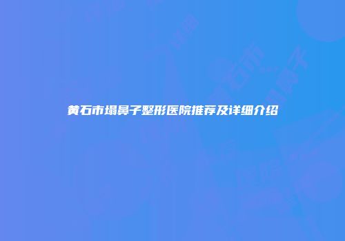 黄石市塌鼻子整形医院推荐及详细介绍