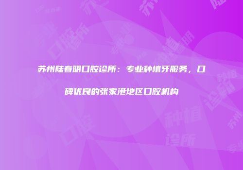 苏州陆春明口腔诊所：专业种植牙服务，口碑优良的张家港地区口腔机构