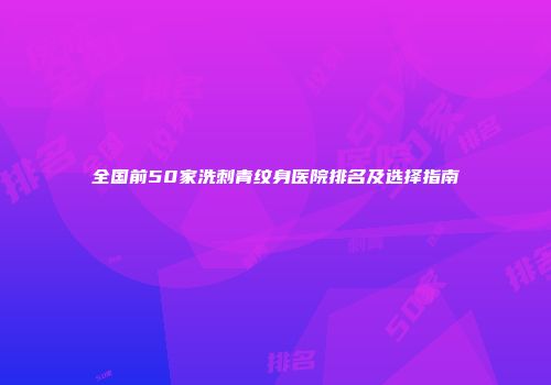 全国前50家洗刺青纹身医院排名及选择指南
