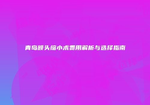 青岛额头缩小术费用解析与选择指南