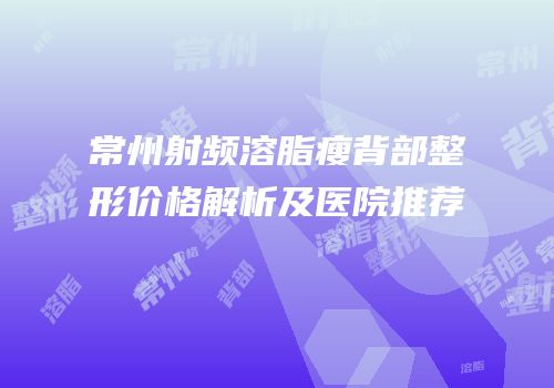 常州射频溶脂瘦背部整形价格解析及医院推荐