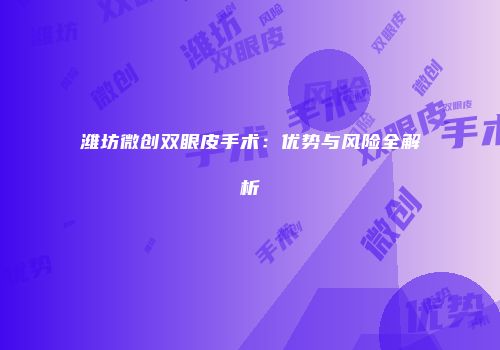 潍坊微创双眼皮手术：优势与风险全解析