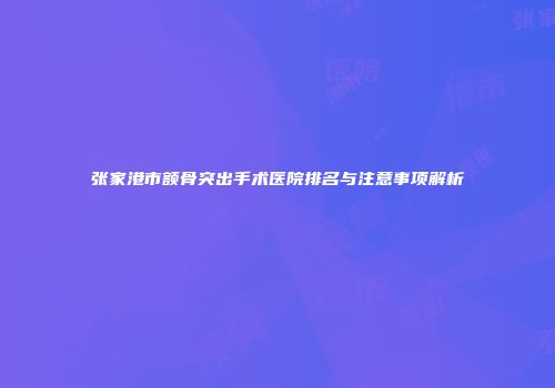张家港市额骨突出手术医院排名与注意事项解析