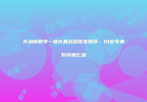 长治市数字一体化基台冠医生推荐：10位专家好评度汇总