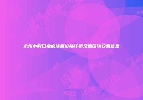 永州市胸口疤痕修复价格详情及各医院收费信息