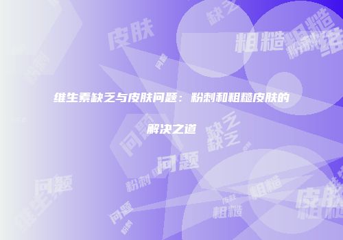 维生素缺乏与皮肤问题：粉刺和粗糙皮肤的解决之道