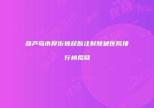 葫芦岛市厚街玻尿酸注射除皱医院排行榜揭晓