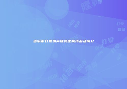 晋城市打爱贝芙隆鼻医院排名及简介