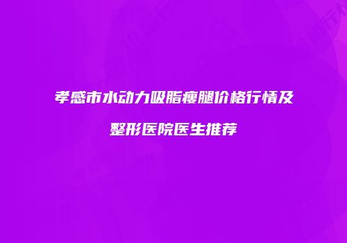 孝感市水动力吸脂瘦腿价格行情及整形医院医生推荐