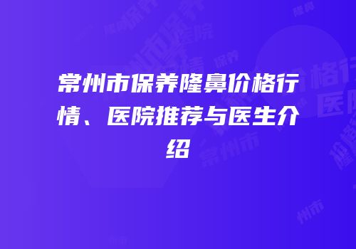 常州市保养隆鼻价格行情、医院推荐与医生介绍
