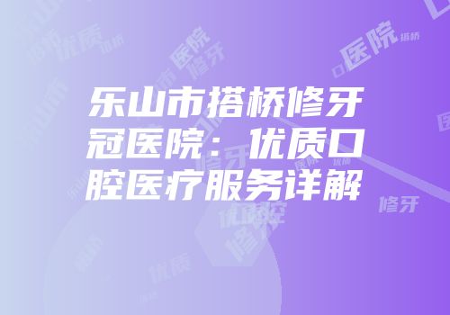 乐山市搭桥修牙冠医院：优质口腔医疗服务详解