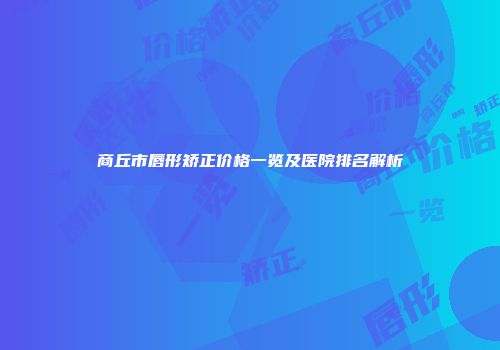 商丘市唇形矫正价格一览及医院排名解析