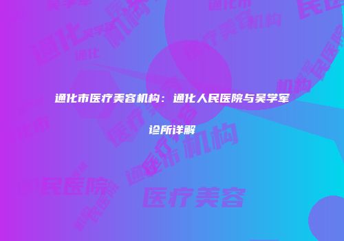 通化市医疗美容机构：通化人民医院与吴学军诊所详解