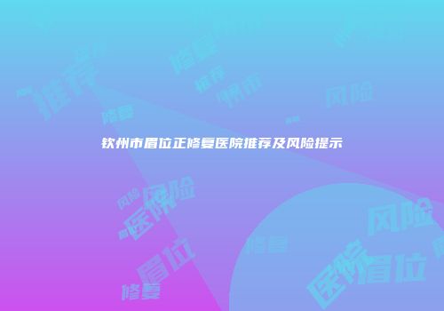 钦州市眉位正修复医院推荐及风险提示