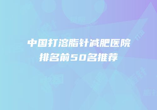 中国打溶脂针减肥医院排名前50名推荐